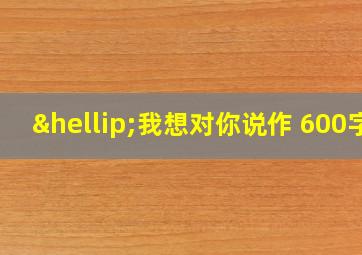 …我想对你说作 600字